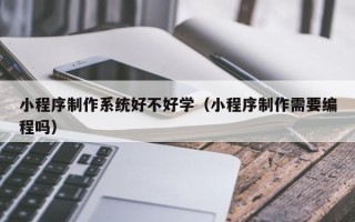 宁夏小程序制作系统好不好学（小程序制作需要编程吗）