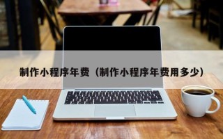宁夏制作小程序年费（制作小程序年费用多少）