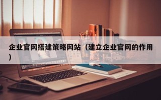 宁夏企业官网搭建策略网站（建立企业官网的作用）