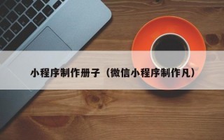 宁夏小程序制作册子（微信小程序制作凡）
