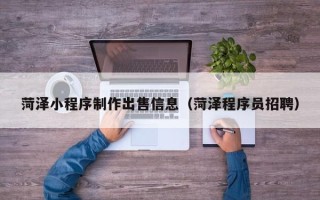宁夏菏泽小程序制作出售信息（菏泽程序员招聘）