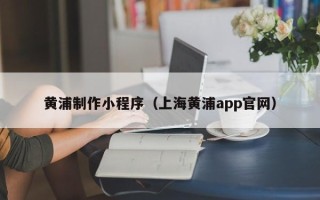 宁夏黄浦制作小程序（上海黄浦app官网）