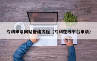 宁夏专利申请网站搭建流程（专利在线平台申请）
