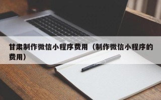 宁夏甘肃制作微信小程序费用（制作微信小程序的费用）