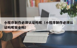宁夏小程序制作必须认证吗呢（小程序制作必须认证吗呢安全吗）