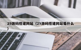 宁夏29源码搭建网站（29源码搭建网站是什么）