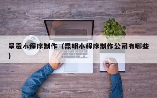 宁夏呈贡小程序制作（昆明小程序制作公司有哪些）