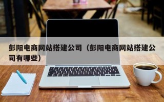 宁夏彭阳电商网站搭建公司（彭阳电商网站搭建公司有哪些）