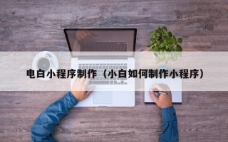宁夏电白小程序制作（小白如何制作小程序）