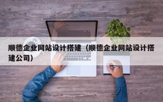 宁夏顺德企业网站设计搭建（顺德企业网站设计搭建公司）