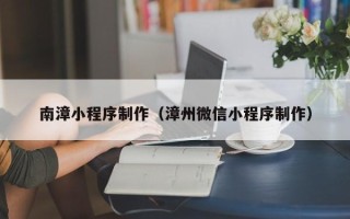 宁夏南漳小程序制作（漳州微信小程序制作）