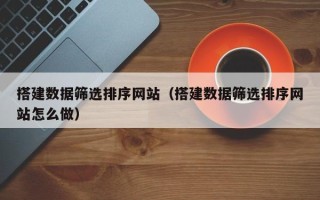 宁夏搭建数据筛选排序网站（搭建数据筛选排序网站怎么做）