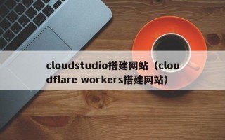 宁夏cloudstudio搭建网站（cloudflare workers搭建网站）