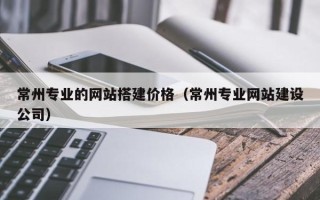 宁夏常州专业的网站搭建价格（常州专业网站建设公司）