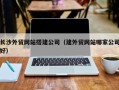 宁夏长沙外贸网站搭建公司（建外贸网站哪家公司好）
