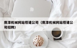 宁夏鹰潭机械网站搭建公司（鹰潭机械网站搭建公司招聘）