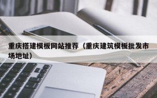 宁夏重庆搭建模板网站推荐（重庆建筑模板批发市场地址）