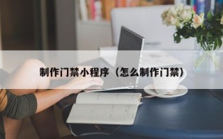 宁夏制作门禁小程序（怎么制作门禁）
